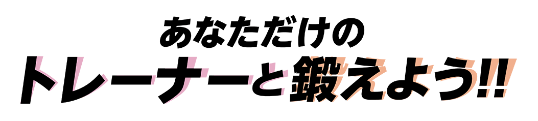 あなただけのトレーナーと鍛えよう！！